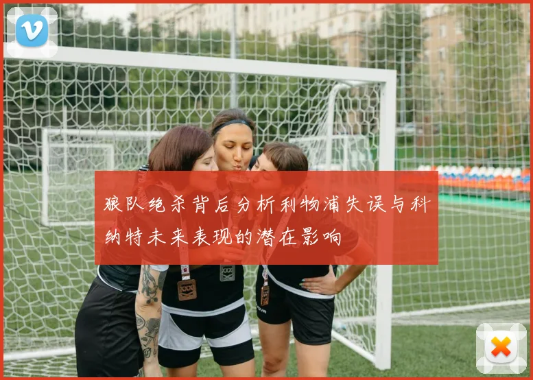 狼队绝杀背后分析利物浦失误与科纳特未来表现的潜在影响