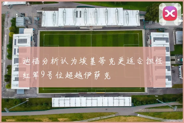 迪福分析认为埃基蒂克更适合担任红军9号位超越伊萨克