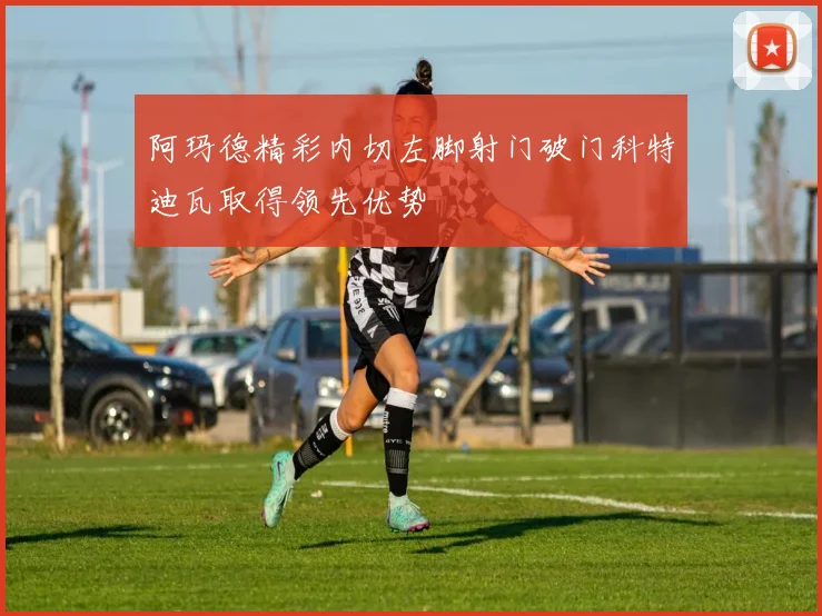 阿玛德精彩内切左脚射门破门科特迪瓦取得领先优势