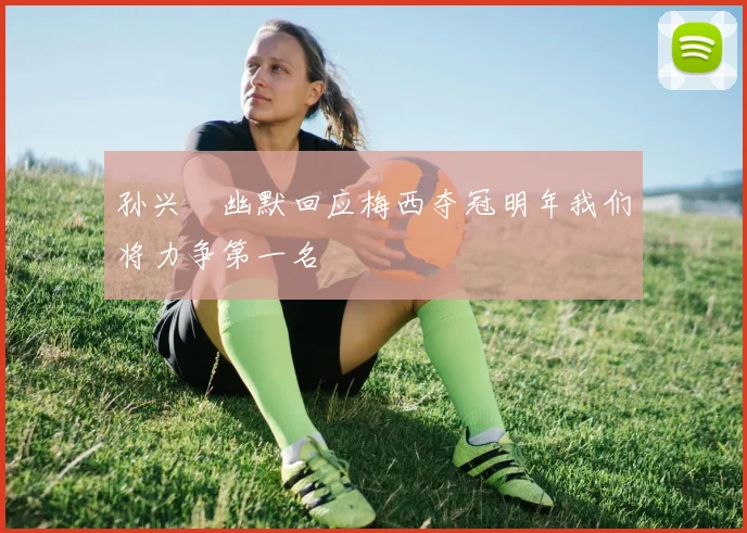 孙兴慜幽默回应梅西夺冠明年我们将力争第一名
