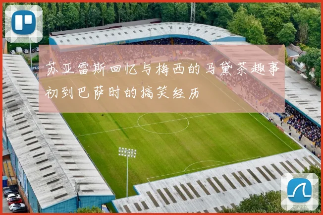 苏亚雷斯回忆与梅西的马黛茶趣事初到巴萨时的搞笑经历