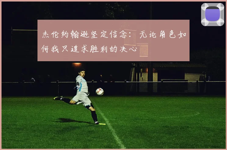 杰伦约翰逊坚定信念：无论角色如何我只追求胜利的决心