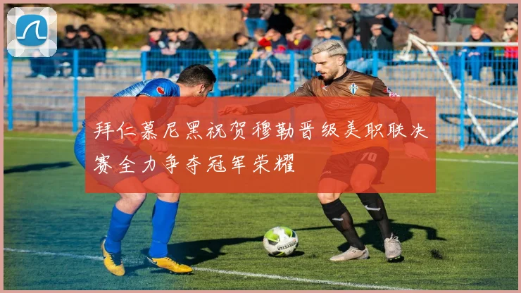 拜仁慕尼黑祝贺穆勒晋级美职联决赛全力争夺冠军荣耀