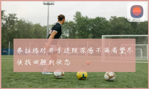 弗拉格对开季连败深感不满渴望尽快找回胜利状态