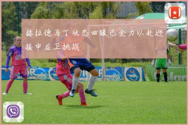 赫拉德马丁状态回暖已全力以赴迎接中后卫挑战