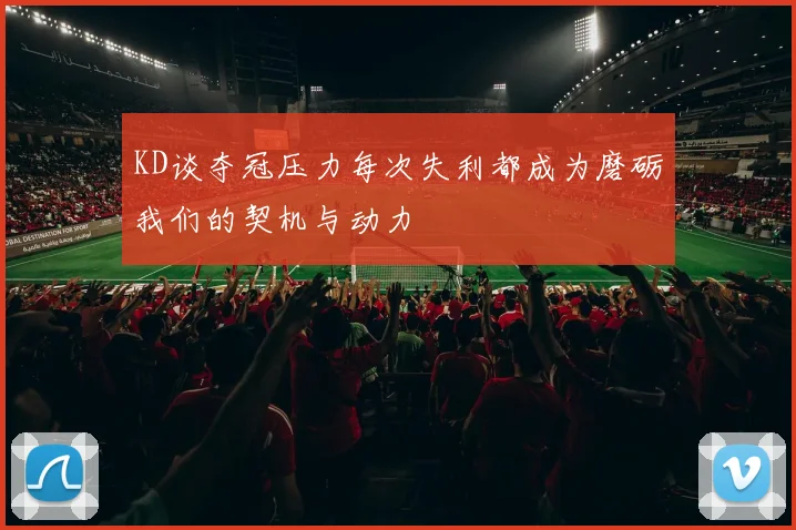 KD谈夺冠压力每次失利都成为磨砺我们的契机与动力
