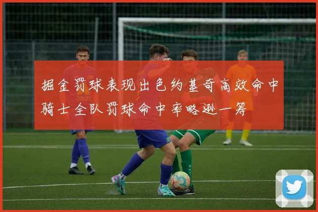 掘金罚球表现出色约基奇高效命中骑士全队罚球命中率略逊一筹