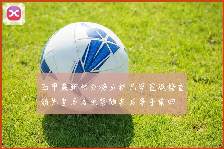 西甲最新积分榜分析巴萨重返榜首领先皇马马竞紧随其后争夺前四