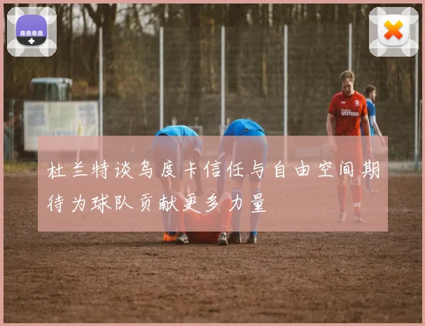 杜兰特谈乌度卡信任与自由空间期待为球队贡献更多力量