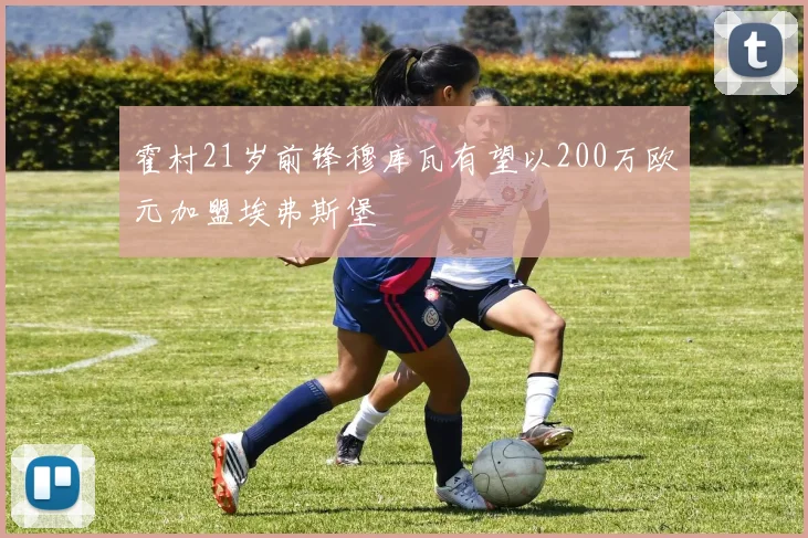 霍村21岁前锋穆库瓦有望以200万欧元加盟埃弗斯堡