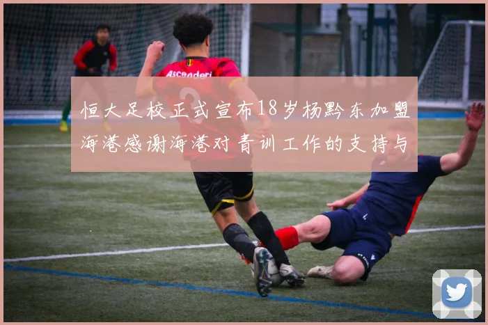 恒大足校正式宣布18岁杨黔东加盟海港感谢海港对青训工作的支持与认可