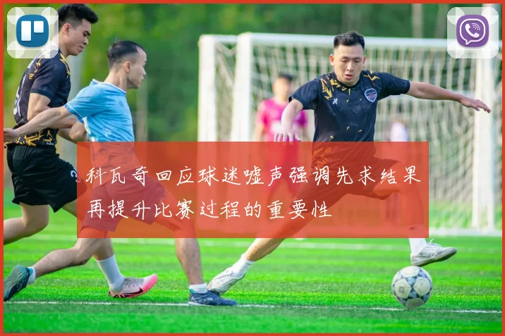 科瓦奇回应球迷嘘声强调先求结果再提升比赛过程的重要性
