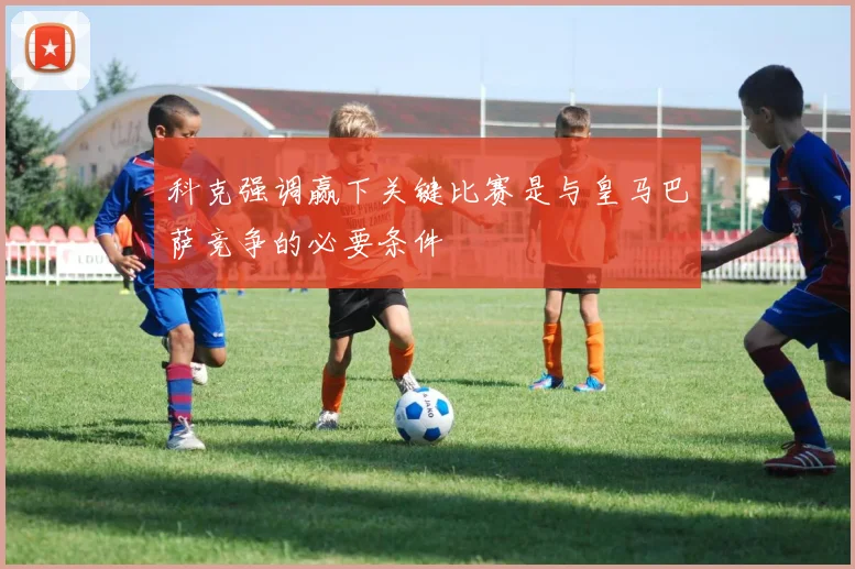 科克强调赢下关键比赛是与皇马巴萨竞争的必要条件