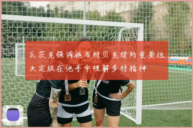 瓦茨克强调施洛特贝克续约重要性决定权在他手中理解多特精神