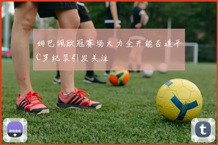 姆巴佩欧冠赛场火力全开能否追平C罗纪录引发关注