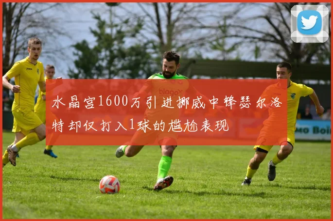 水晶宫1600万引进挪威中锋瑟尔洛特却仅打入1球的尴尬表现