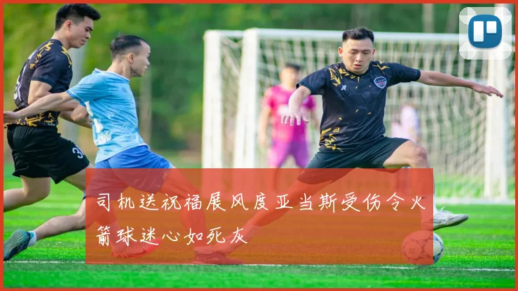 司机送祝福展风度亚当斯受伤令火箭球迷心如死灰