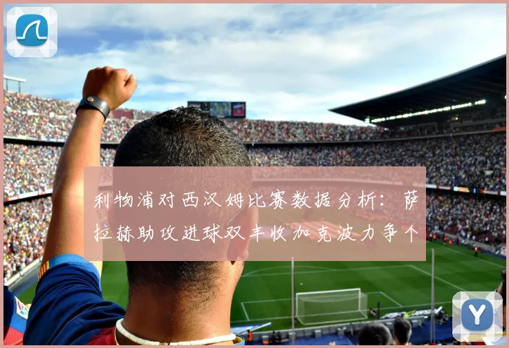 利物浦对西汉姆比赛数据分析：萨拉赫助攻进球双丰收加克波力争个人职业生涯50球