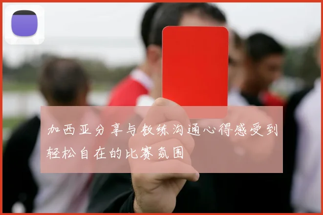 加西亚分享与教练沟通心得感受到轻松自在的比赛氛围