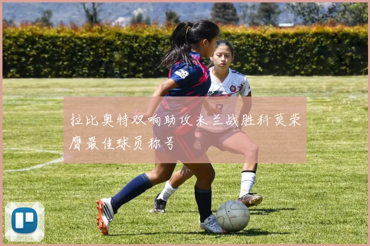 拉比奥特双响助攻米兰战胜科莫荣膺最佳球员称号