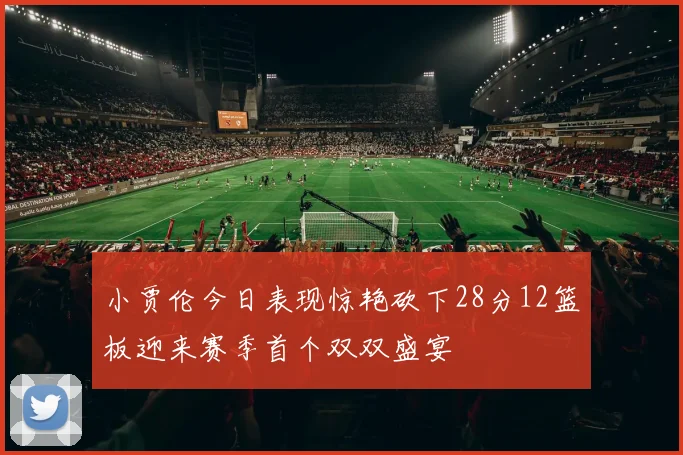 小贾伦今日表现惊艳砍下28分12篮板迎来赛季首个双双盛宴