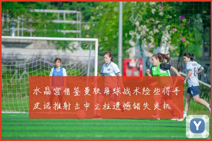 水晶宫借鉴曼联角球战术险些得手皮诺推射击中立柱遗憾错失良机