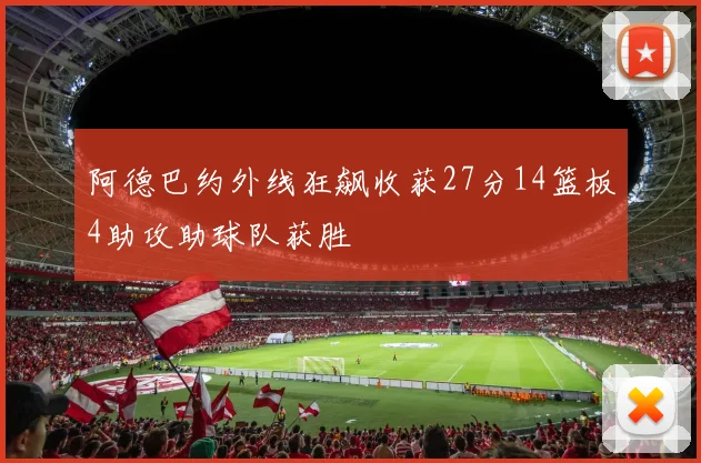 阿德巴约外线狂飙收获27分14篮板4助攻助球队获胜