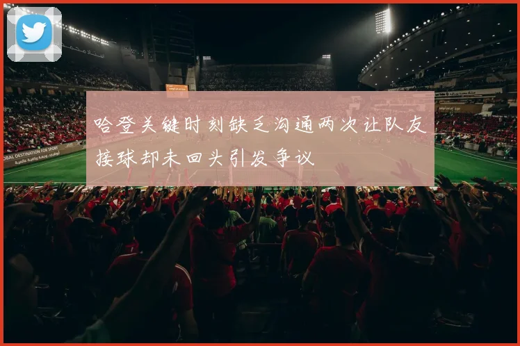 哈登关键时刻缺乏沟通两次让队友接球却未回头引发争议