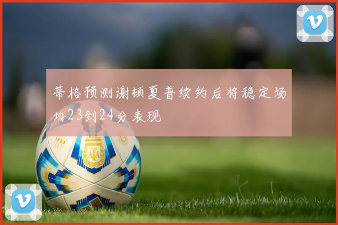 蒂格预测谢顿夏普续约后将稳定场均23到24分表现