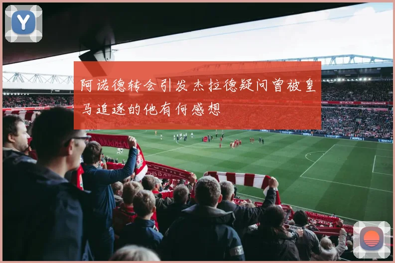 阿诺德转会引发杰拉德疑问曾被皇马追逐的他有何感想