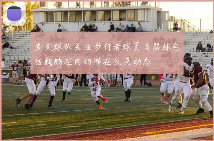 多支球队关注步行者球员马瑟林包括鹈鹕在内的潜在交易动态