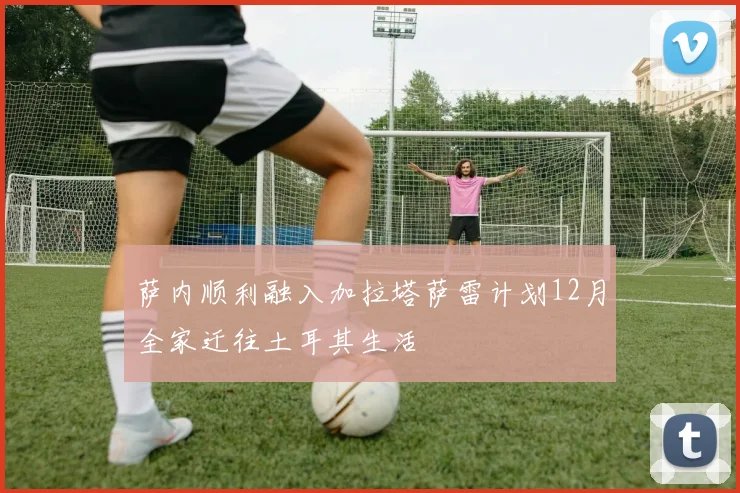 萨内顺利融入加拉塔萨雷计划12月全家迁往土耳其生活