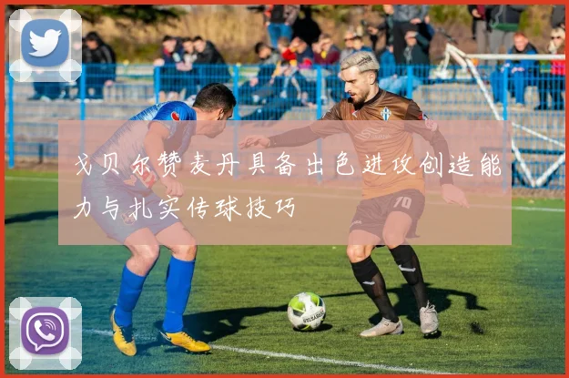 戈贝尔赞麦丹具备出色进攻创造能力与扎实传球技巧