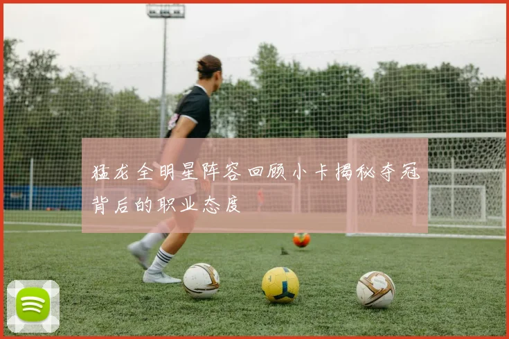 猛龙全明星阵容回顾小卡揭秘夺冠背后的职业态度