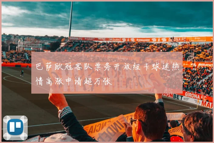 巴萨欧冠客队票务开放纽卡球迷热情高涨申请超万张