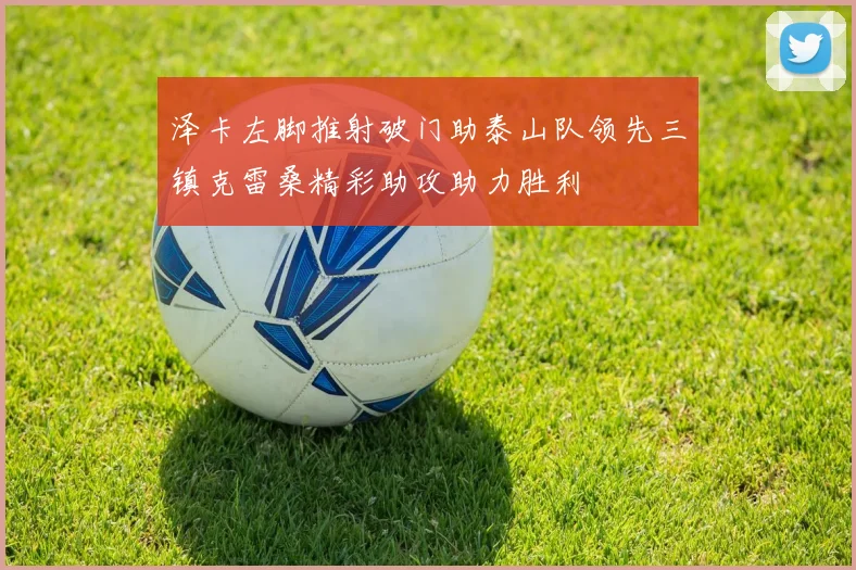 泽卡左脚推射破门助泰山队领先三镇克雷桑精彩助攻助力胜利