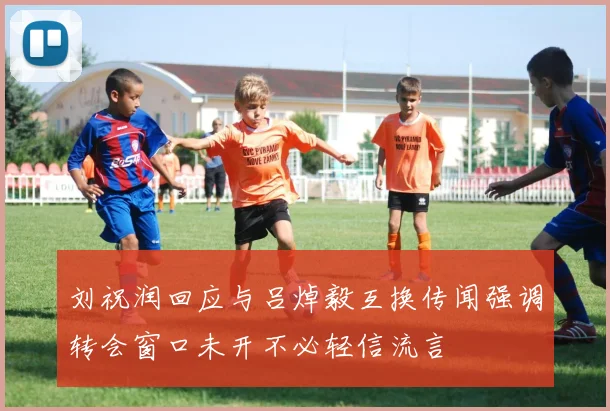 刘祝润回应与吕焯毅互换传闻强调转会窗口未开不必轻信流言