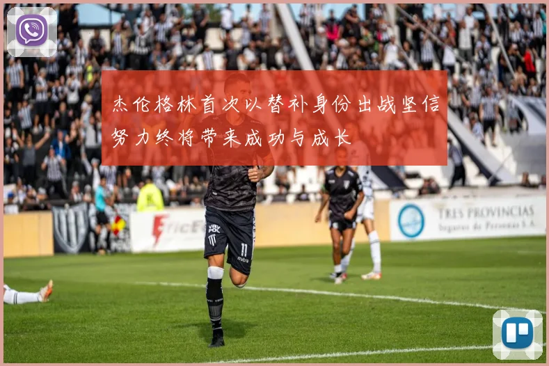 杰伦格林首次以替补身份出战坚信努力终将带来成功与成长