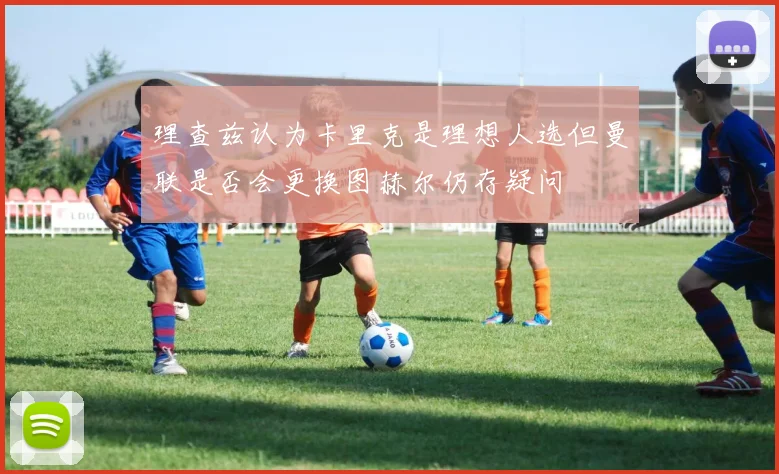 理查兹认为卡里克是理想人选但曼联是否会更换图赫尔仍存疑问