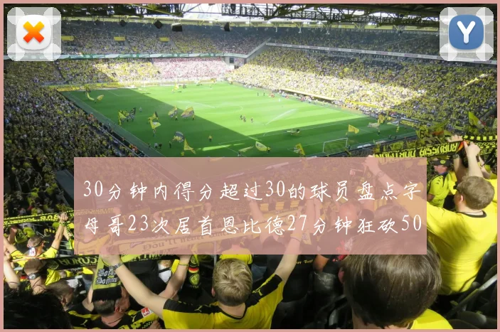30分钟内得分超过30的球员盘点字母哥23次居首恩比德27分钟狂砍50分