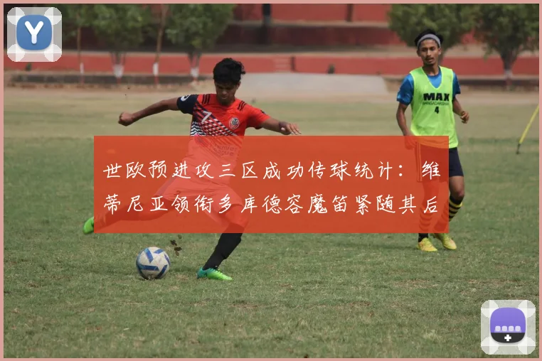 世欧预进攻三区成功传球统计：维蒂尼亚领衔多库德容魔笛紧随其后