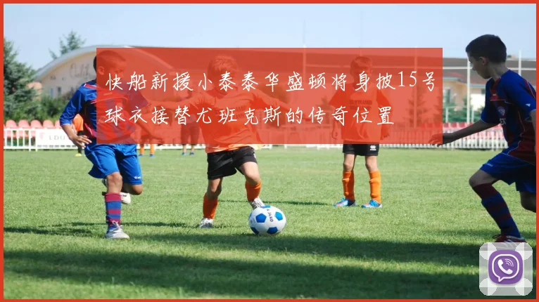 快船新援小泰泰华盛顿将身披15号球衣接替尤班克斯的传奇位置