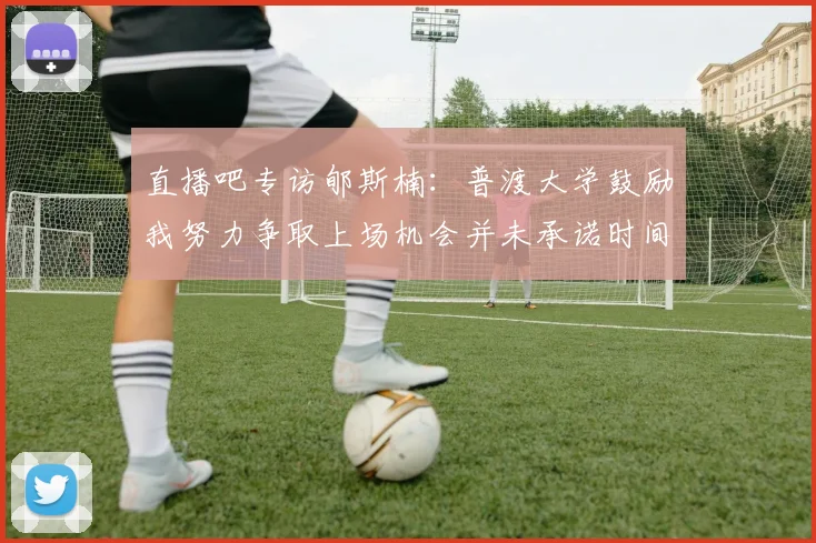 直播吧专访郇斯楠：普渡大学鼓励我努力争取上场机会并未承诺时间