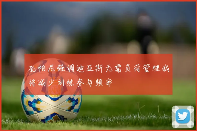 孔帕尼强调迪亚斯无需负荷管理我将减少训练参与频率