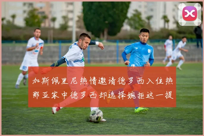 加斯佩里尼热情邀请德罗西入住热那亚家中德罗西却选择婉拒这一提议