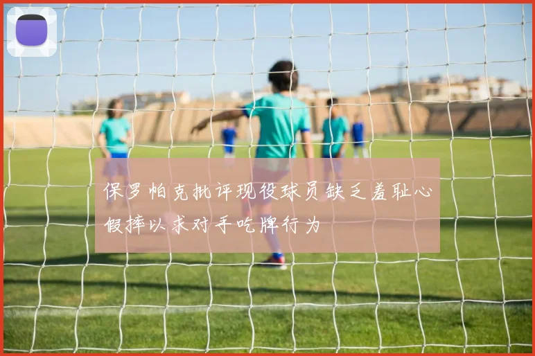 保罗帕克批评现役球员缺乏羞耻心假摔以求对手吃牌行为