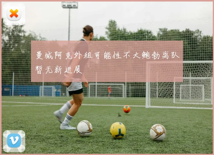 曼城阿克外租可能性不大鲍勃离队暂无新进展