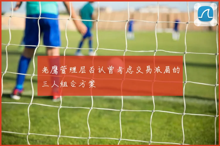 老鹰管理层否认曾考虑交易浓眉的三人组合方案