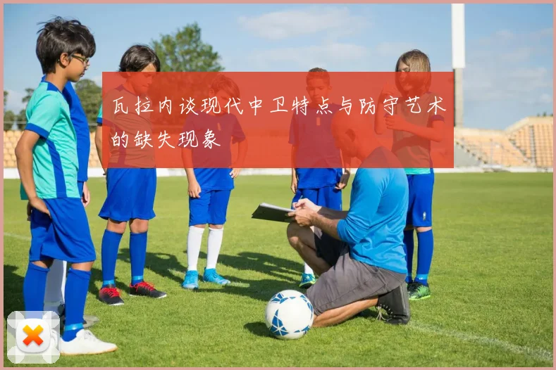 瓦拉内谈现代中卫特点与防守艺术的缺失现象