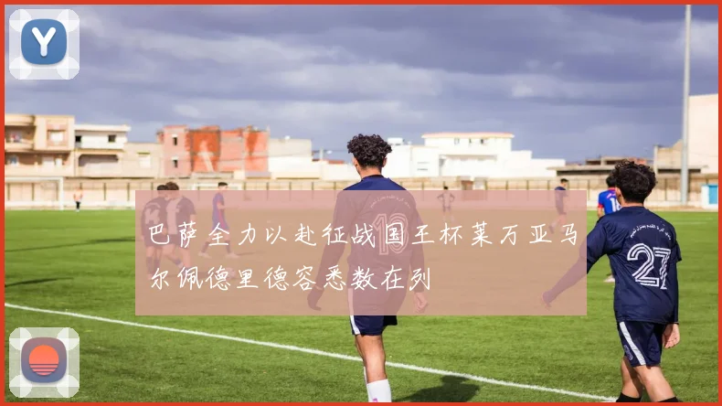 巴萨全力以赴征战国王杯莱万亚马尔佩德里德容悉数在列